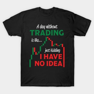 A Day Without Trading Is Like Just Kidding I Have No Idea T-Shirt